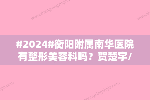 #2024#衡阳附属南华医院有整形美容科吗？贺楚宇/陈国成/附价格参考