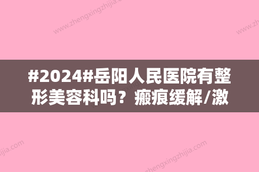 #2024#岳阳人民医院有整形美容科吗？瘢痕缓解/激光美肤/好评不断