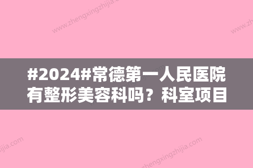 #2024#常德第一人民医院有整形美容科吗？科室项目/坐诊医生/详情分享