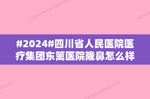 #2024#四川省人民医院医疗集团东篱医院隆鼻怎么样？李竞、何先富等主力医生介绍！附收费标准