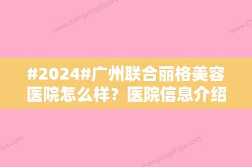 #2024#广州联合丽格美容医院怎么样？医院信息介绍、项目科普