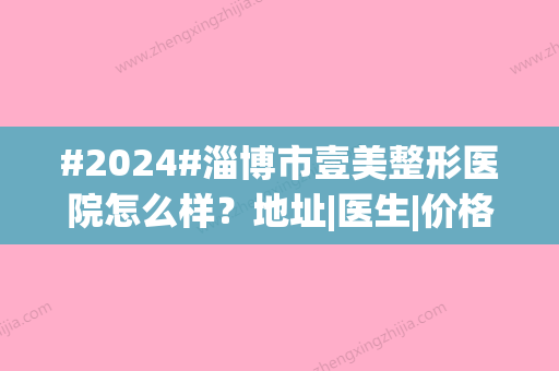 #2024#淄博市壹美整形医院怎么样？地址|医生|价格表，探院必备！