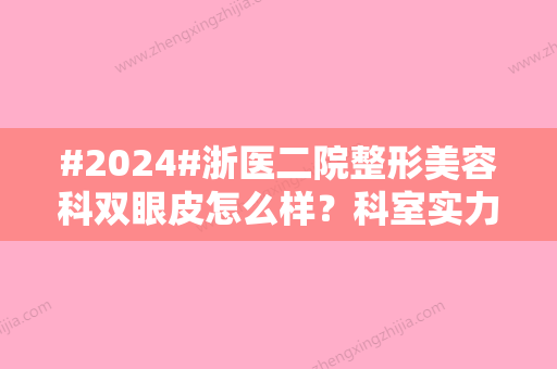 #2024#浙医二院整形美容科双眼皮怎么样？科室实力展示！附医生简介