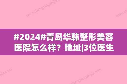 #2024#青岛华韩整形美容医院怎么样？地址|3位医生介绍|价格大全分享！