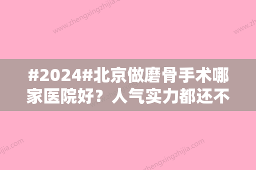 #2024#北京做磨骨手术哪家医院好？人气实力都还不错的几家介绍！