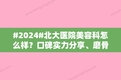 #2024#北大医院美容科怎么样？口碑实力分享、磨骨案例点评