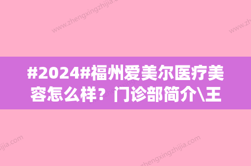 #2024#福州爱美尔医疗美容怎么样？门诊部简介\王阳_郭志辉医生介绍