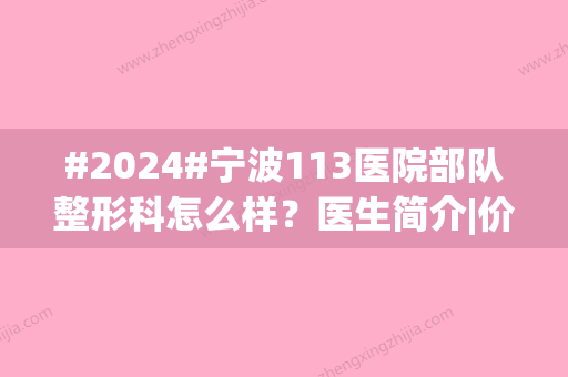 #2024#宁波113医院部队整形科怎么样？医生简介|价格大全|去眼袋案例