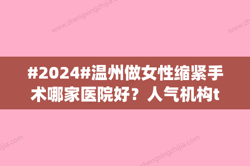 #2024#温州做女性缩紧手术哪家医院好？人气机构top5，实力可圈可点！