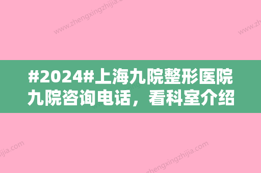 #2024#上海九院整形医院九院咨询电话，看科室介绍、医生技术等~