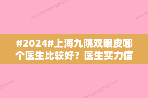 #2024#上海九院双眼皮哪个医生比较好？医生实力信息、术后效果点评一览~