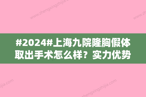 #2024#上海九院隆胸假体取出手术怎么样？实力优势比较	，张亦医生案例来袭！