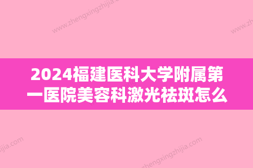 2024福建医科大学附属第一医院美容科激光祛斑怎么样？技术代表医生、祛斑案例