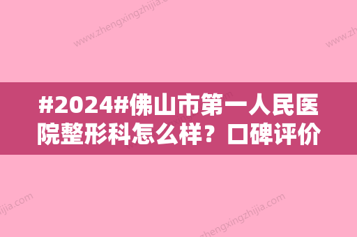 #2024#佛山市第一人民医院整形科怎么样？口碑评价/医生介绍/价格表