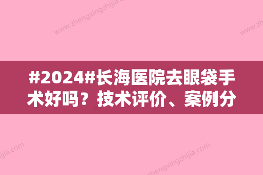 #2024#长海医院去眼袋手术好吗？技术评价、案例分享	、附价格