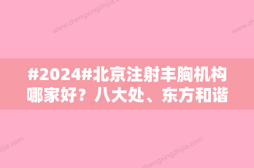 #2024#北京注射丰胸机构哪家好？八大处、东方和谐等医院技术点评~