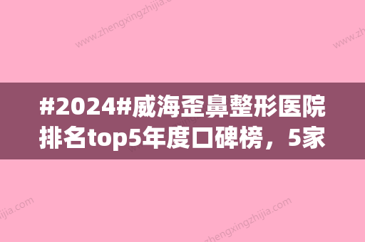 #2024#威海歪鼻整形医院排名top5年度口碑榜，5家实力都很强劲，值得一览