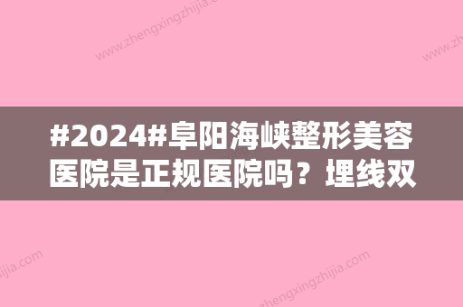 #2024#阜阳海峡整形美容医院是正规医院吗？埋线双眼皮案例/价格表