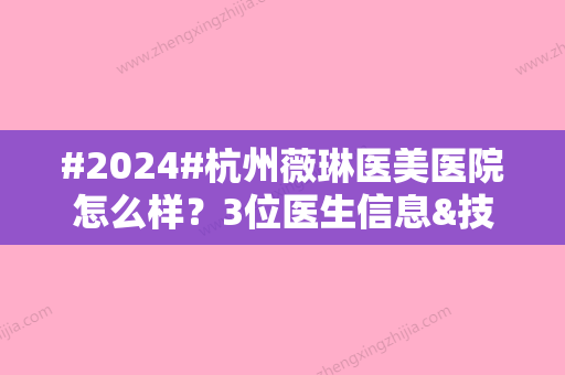 #2024#杭州薇琳医美医院怎么样？3位医生信息&技术口碑&价格表