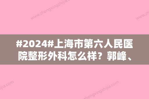 #2024#上海市第六人民医院整形外科怎么样？郭峰、郑江红等医生简介！