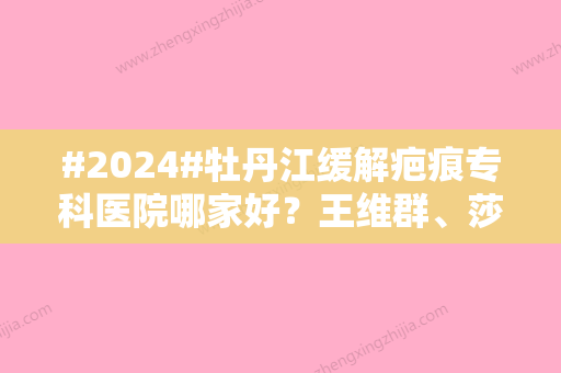 #2024#牡丹江缓解疤痕专科医院哪家好？王维群、莎莎、君美施等5家都是不错的选择