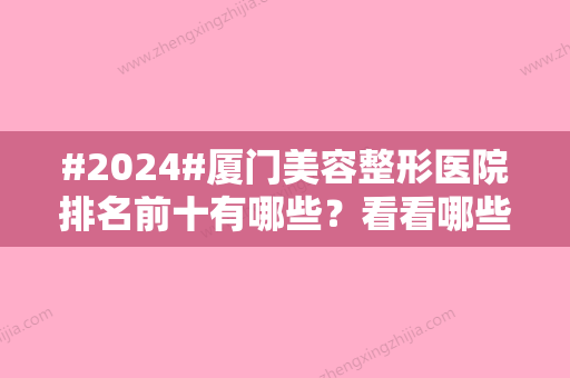 #2024#厦门美容整形医院排名前十有哪些？看看哪些医院在榜单上！