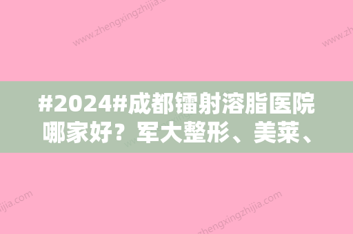 #2024#成都镭射溶脂医院哪家好？军大整形、美莱、艺星等5家一直皆有口碑