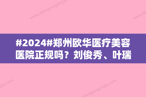 #2024#郑州欧华医疗美容医院正规吗？刘俊秀、叶瑞红等医生简介！