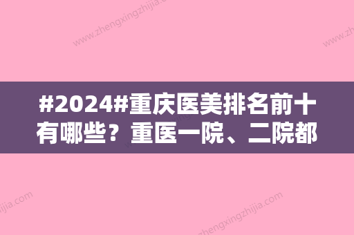 #2024#重庆医美排名前十有哪些？重医一院、二院都在榜单！