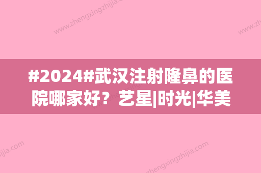 #2024#武汉注射隆鼻的医院哪家好？艺星|时光|华美登榜，各有千秋~