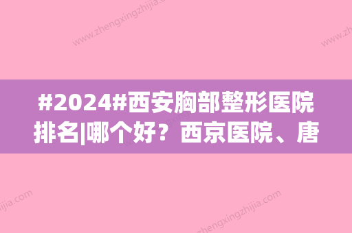 #2024#西安胸部整形医院排名|哪个好？西京医院、唐都医院等整形科室点评！