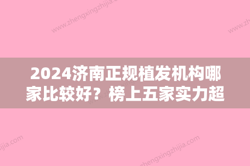 2024济南正规植发机构哪家比较好？榜上五家实力超凡，看看有你中意的吗？