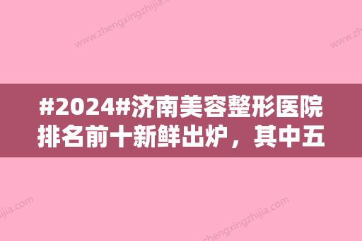 #2024#济南美容整形医院排名前十新鲜出炉，其中五家审美理念碰撞新颖