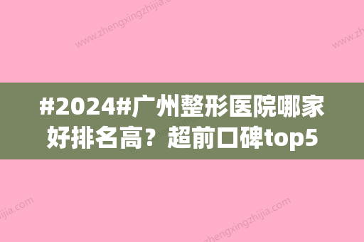 #2024#广州整形医院哪家好排名高？超前口碑top5，技术主心骨！