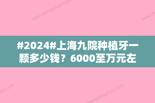 #2024#上海九院种植牙一颗多少钱？6000至万元左右，种植科简介