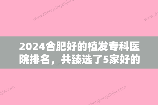 2024合肥好的植发专科医院排名，共臻选了5家好的	，看看有你心仪的吗？