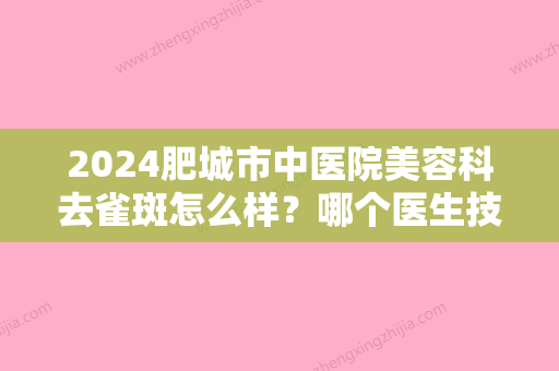 2024肥城市中医院美容科去雀斑怎么样？哪个医生技术不错？内附祛斑效果