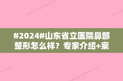 #2024#山东省立医院鼻部整形怎么样？专家介绍+案例欣赏！