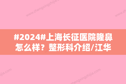 #2024#上海长征医院隆鼻怎么样？整形科介绍/江华、朱鴷2位医生评分高！