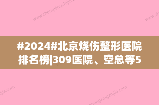 #2024#北京烧伤整形医院排名榜|309医院、空总等5大公立科室介绍！