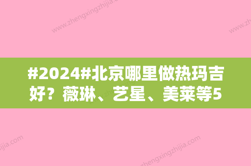 #2024#北京哪里做热玛吉好？薇琳、艺星、美莱等5家都是授权医美机构