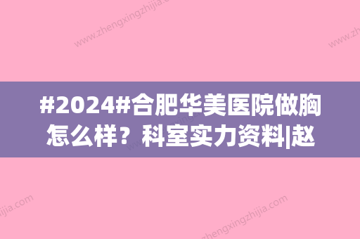 #2024#合肥华美医院做胸怎么样？科室实力资料|赵辑医生技术不错|案例参考