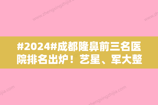 #2024#成都隆鼻前三名医院排名出炉！艺星、军大整形、娇点，各有特色