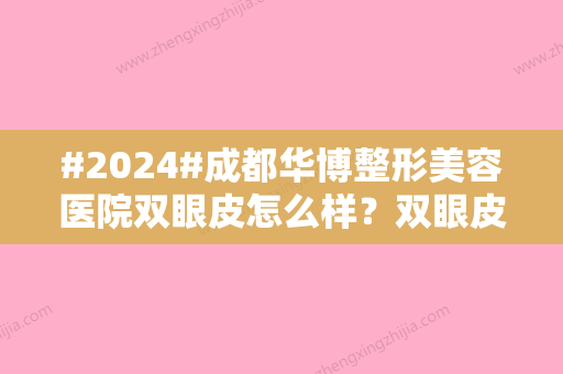 #2024#成都华博整形美容医院双眼皮怎么样？双眼皮案例科普、3位医生技术不错！