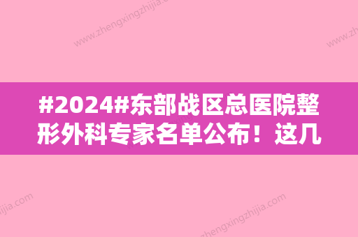 #2024#东部战区总医院整形外科专家名单公布！这几位口碑实力都还不错~