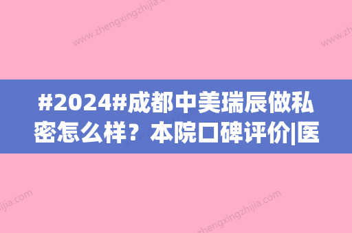 #2024#成都中美瑞辰做私密怎么样？本院口碑评价|医生专家名单|收费表一览