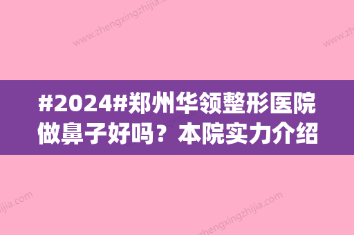 #2024#郑州华领整形医院做鼻子好吗？本院实力介绍|人气医生|术后口碑点评