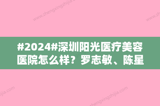 #2024#深圳阳光医疗美容医院怎么样？罗志敏、陈星光等医生简介！