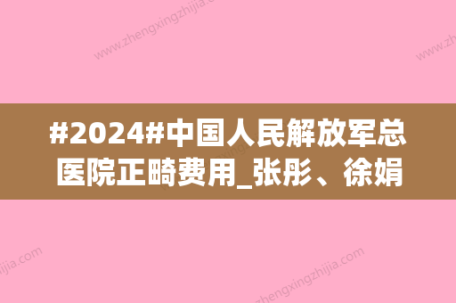 #2024#中国人民解放军总医院正畸费用_张彤、徐娟口腔医生介绍