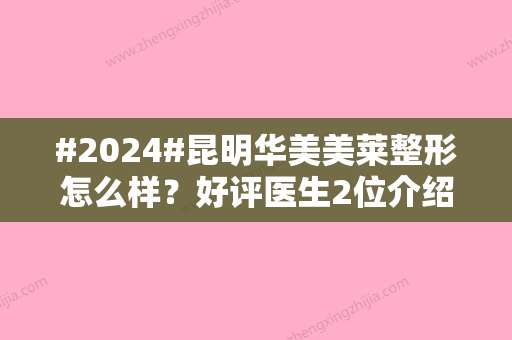 #2024#昆明华美美莱整形怎么样？好评医生2位介绍！价格表公开~